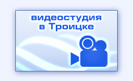 Видеостудия в Троицке Московской области видеосъемка видеомонтаж